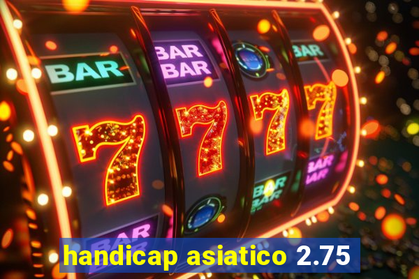 handicap asiatico 2.75